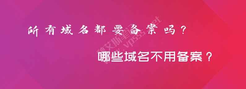 所有域名都要备案吗？哪些域名不用备案？