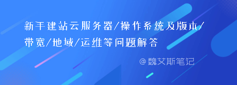 新手建站云服务器/操作系统及版本/带宽/地域/安全/运维等问题解答