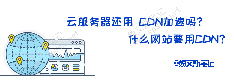 云服务器还用 CDN加速吗?什么网站要用CDN？-魏艾斯笔记
