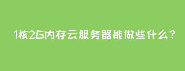 1核2G内存云服务器能做些什么？
