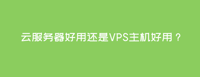 云服务器好用还是VPS主机好用?