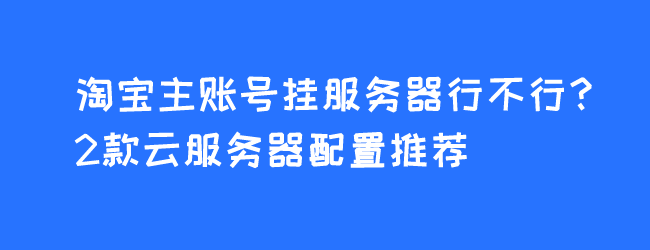 淘宝主账号挂服务器行不行？2款云服务器配置推荐