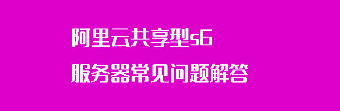 阿里云服务器共享型s6常见问题解答