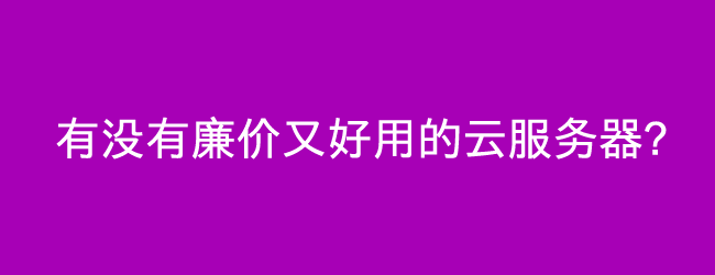有没有廉价又好用的云服务器?