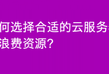 如何选择合适的云服务器不浪费资源和资金？-魏艾斯笔记